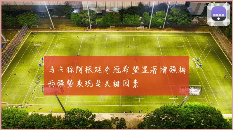 马卡称阿根廷夺冠希望显著增强梅西强势表现是关键因素