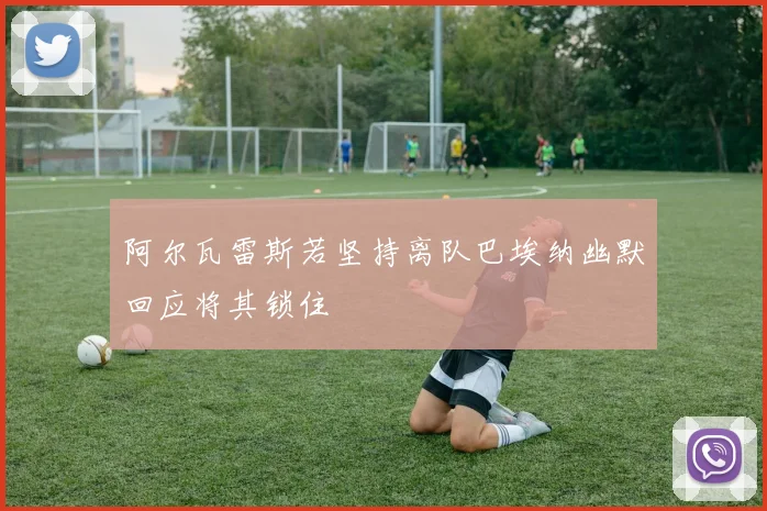 阿尔瓦雷斯若坚持离队巴埃纳幽默回应将其锁住