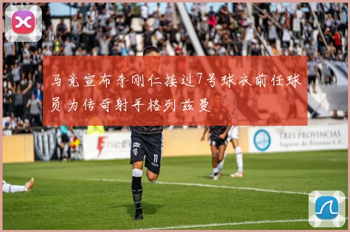 马竞宣布李刚仁接过7号球衣前任球员为传奇射手格列兹曼