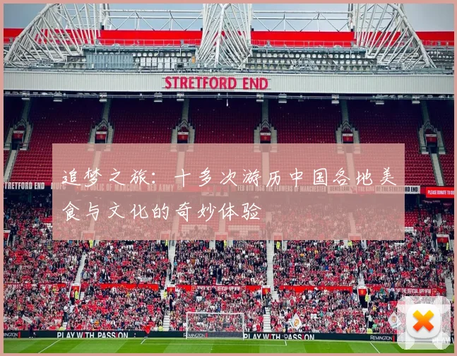 追梦之旅：十多次游历中国各地美食与文化的奇妙体验