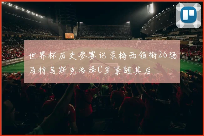 世界杯历史参赛记录梅西领衔26场马特乌斯克洛泽C罗紧随其后