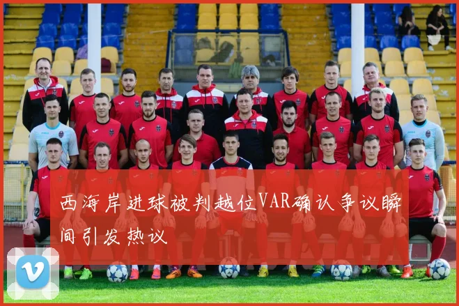 西海岸进球被判越位VAR确认争议瞬间引发热议