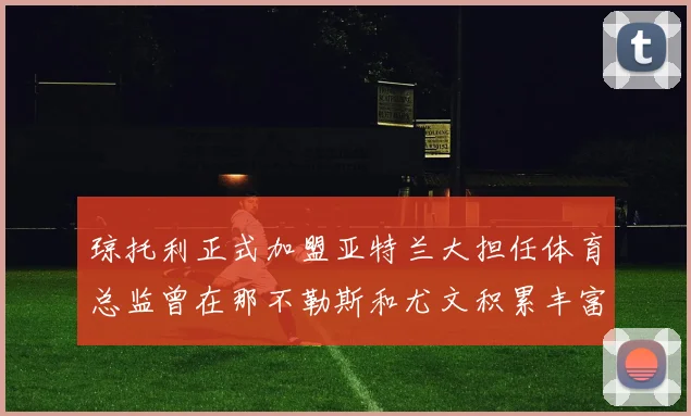 琼托利正式加盟亚特兰大担任体育总监曾在那不勒斯和尤文积累丰富经验