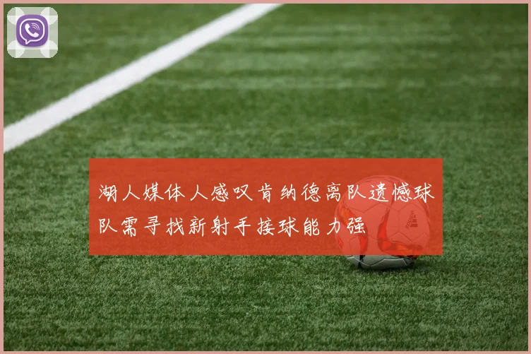 湖人媒体人感叹肯纳德离队遗憾球队需寻找新射手接球能力强