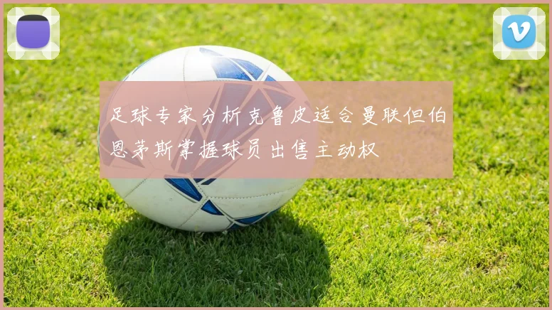 足球专家分析克鲁皮适合曼联但伯恩茅斯掌握球员出售主动权