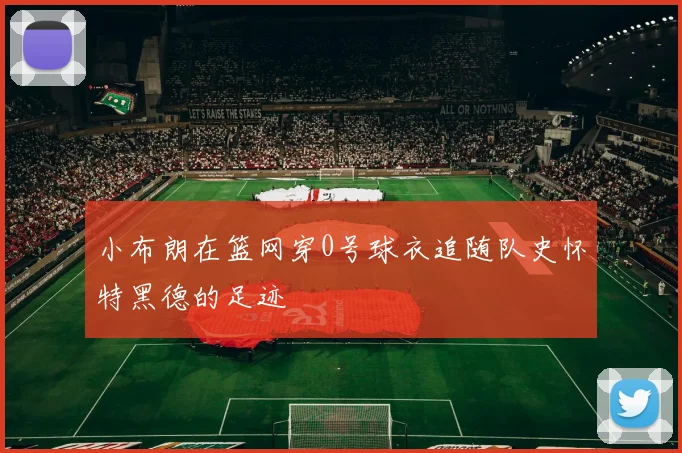 小布朗在篮网穿0号球衣追随队史怀特黑德的足迹