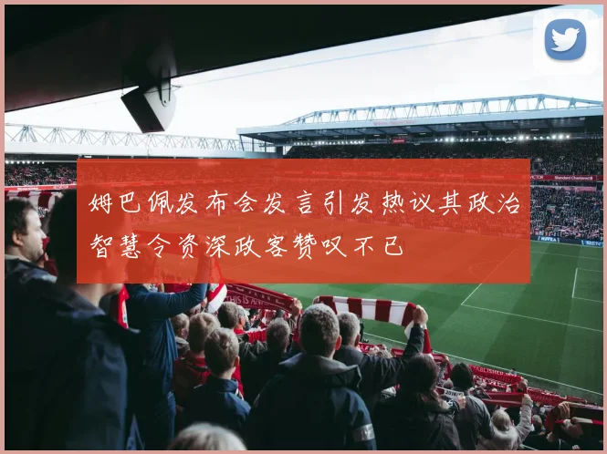 姆巴佩发布会发言引发热议其政治智慧令资深政客赞叹不已