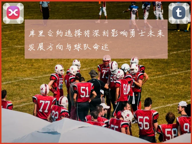 库里合约选择将深刻影响勇士未来发展方向与球队命运