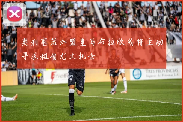 奥利塞若加盟皇马布拉欣或将主动寻求租借尤文机会