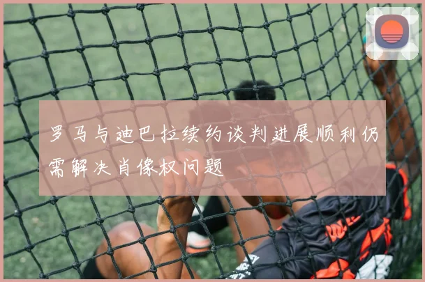 罗马与迪巴拉续约谈判进展顺利仍需解决肖像权问题
