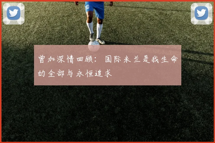 曾加深情回顾：国际米兰是我生命的全部与永恒追求