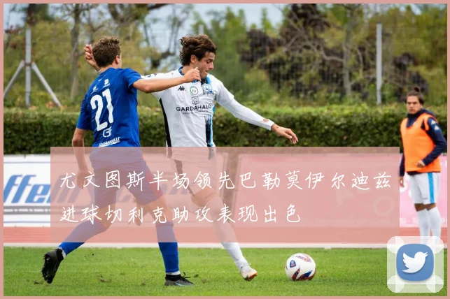 尤文图斯半场领先巴勒莫伊尔迪兹进球切利克助攻表现出色