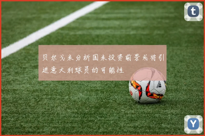 贝尔戈米分析国米投资前景或将引进意大利球员的可能性
