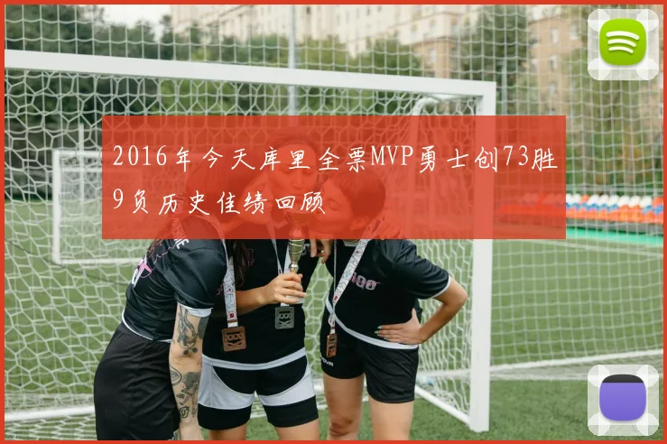 2016年今天库里全票MVP勇士创73胜9负历史佳绩回顾