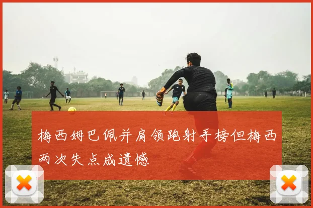 梅西姆巴佩并肩领跑射手榜但梅西两次失点成遗憾