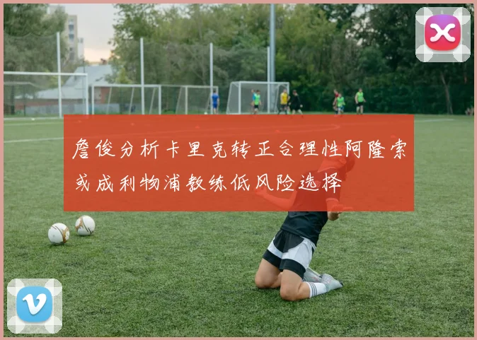 詹俊分析卡里克转正合理性阿隆索或成利物浦教练低风险选择