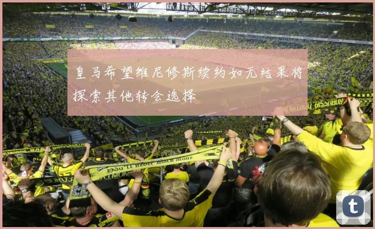 皇马希望维尼修斯续约如无结果将探索其他转会选择