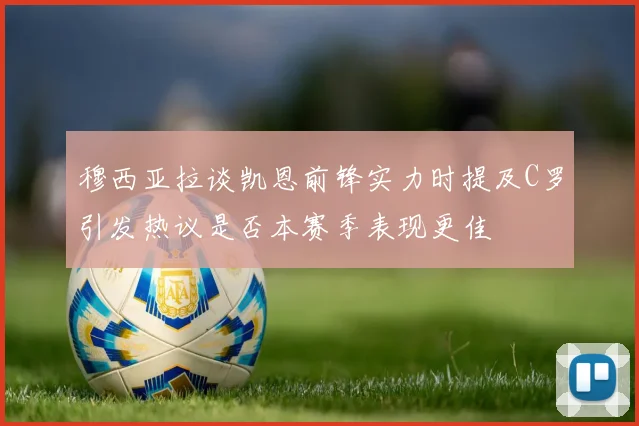穆西亚拉谈凯恩前锋实力时提及C罗引发热议是否本赛季表现更佳