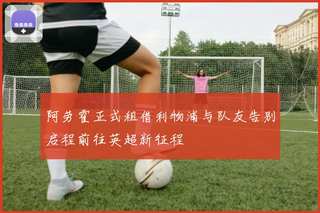 阿劳霍正式租借利物浦与队友告别启程前往英超新征程